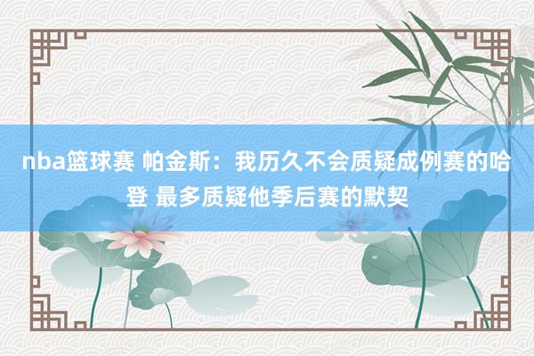 nba篮球赛 帕金斯：我历久不会质疑成例赛的哈登 最多质疑他季后赛的默契