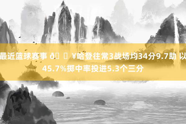 最近篮球赛事 🔥哈登往常3战场均34分9.7助 以45.7%掷中率投进5.3个三分