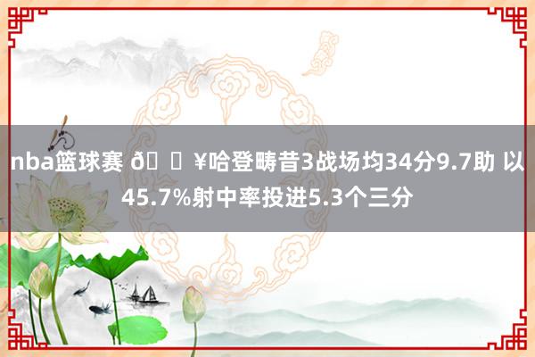 nba篮球赛 🔥哈登畴昔3战场均34分9.7助 以45.7%射中率投进5.3个三分