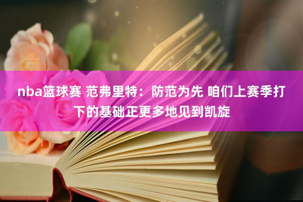 nba篮球赛 范弗里特：防范为先 咱们上赛季打下的基础正更多地见到凯旋