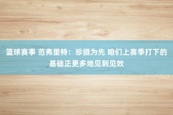 篮球赛事 范弗里特：珍摄为先 咱们上赛季打下的基础正更多地见到见效