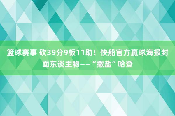 篮球赛事 砍39分9板11助！快船官方赢球海报封面东谈主物——“撒盐”哈登