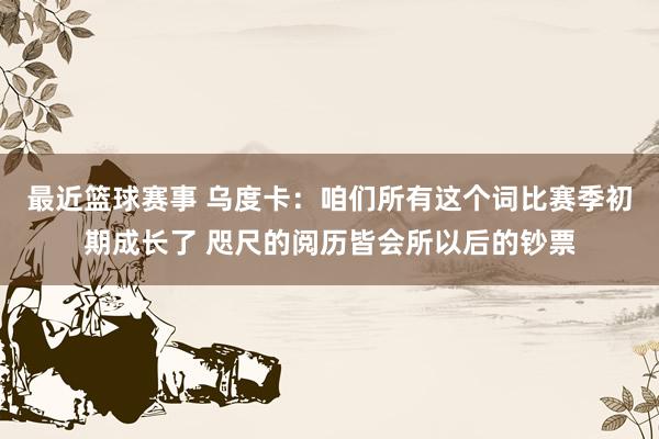 最近篮球赛事 乌度卡：咱们所有这个词比赛季初期成长了 咫尺的阅历皆会所以后的钞票