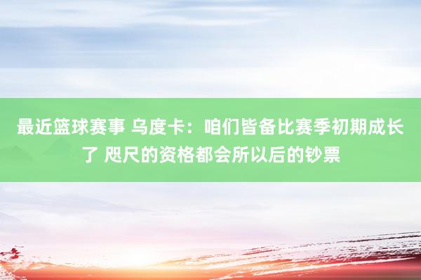 最近篮球赛事 乌度卡：咱们皆备比赛季初期成长了 咫尺的资格都会所以后的钞票