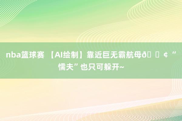 nba篮球赛 【AI绘制】靠近巨无霸航母🚢 “懦夫”也只可躲开~