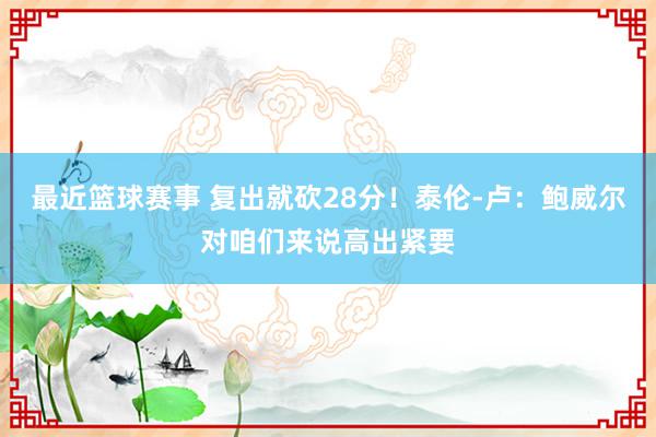 最近篮球赛事 复出就砍28分！泰伦-卢：鲍威尔对咱们来说高出紧要