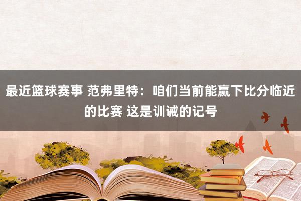 最近篮球赛事 范弗里特：咱们当前能赢下比分临近的比赛 这是训诫的记号