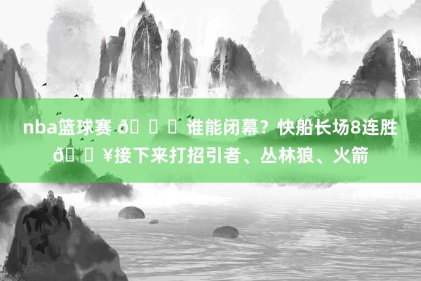 nba篮球赛 😉谁能闭幕？快船长场8连胜🔥接下来打招引者、丛林狼、火箭