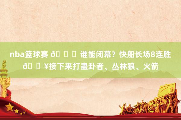 nba篮球赛 😉谁能闭幕？快船长场8连胜🔥接下来打蛊卦者、丛林狼、火箭