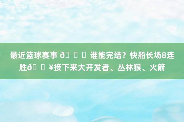 最近篮球赛事 😉谁能完结？快船长场8连胜🔥接下来大开发者、丛林狼、火箭