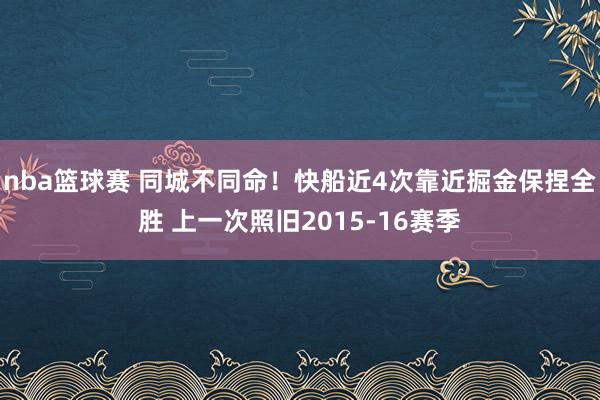 nba篮球赛 同城不同命！快船近4次靠近掘金保捏全胜 上一次照旧2015-16赛季