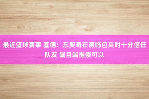 最近篮球赛事 基德：东契奇在濒临包夹时十分信任队友 瞩目端推崇可以