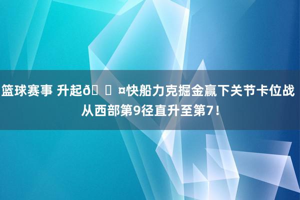 篮球赛事 升起😤快船力克掘金赢下关节卡位战 从西部第9径直升至第7！