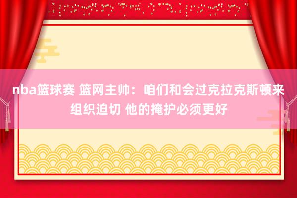 nba篮球赛 篮网主帅：咱们和会过克拉克斯顿来组织迫切 他的掩护必须更好