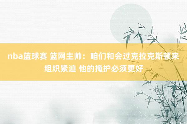 nba篮球赛 篮网主帅：咱们和会过克拉克斯顿来组织紧迫 他的掩护必须更好