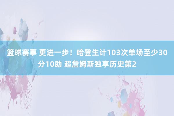 篮球赛事 更进一步！哈登生计103次单场至少30分10助 超詹姆斯独享历史第2