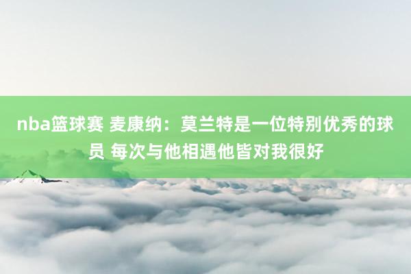 nba篮球赛 麦康纳：莫兰特是一位特别优秀的球员 每次与他相遇他皆对我很好