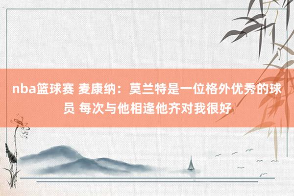 nba篮球赛 麦康纳：莫兰特是一位格外优秀的球员 每次与他相逢他齐对我很好