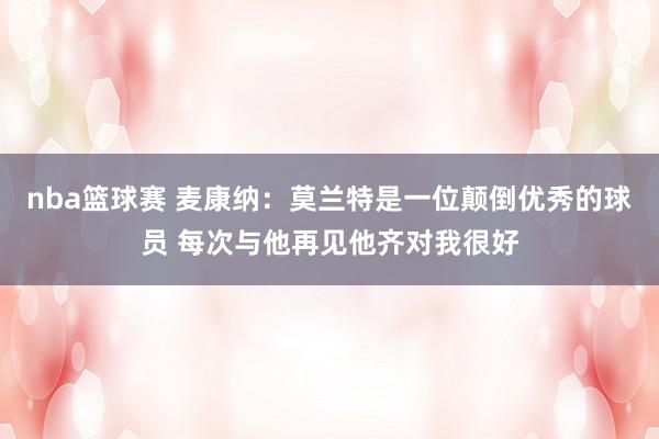 nba篮球赛 麦康纳：莫兰特是一位颠倒优秀的球员 每次与他再见他齐对我很好