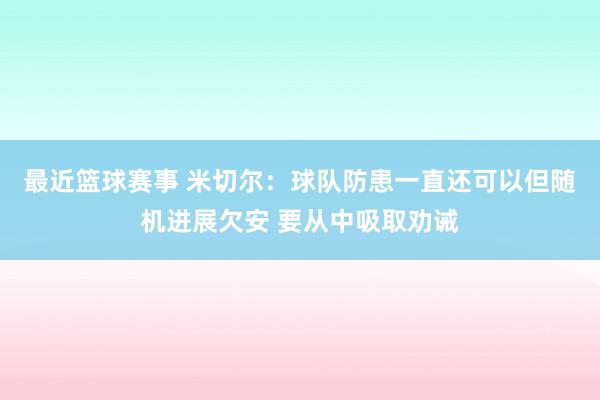 最近篮球赛事 米切尔：球队防患一直还可以但随机进展欠安 要从中吸取劝诫