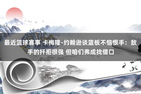 最近篮球赛事 卡梅隆-约翰逊谈篮板不恼恨手：敌手的扞拒很强 但咱们弗成找借口