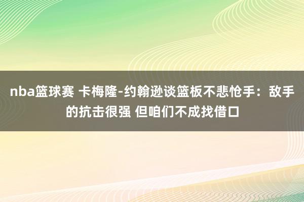 nba篮球赛 卡梅隆-约翰逊谈篮板不悲怆手：敌手的抗击很强 但咱们不成找借口