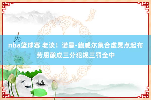 nba篮球赛 老谈！诺曼-鲍威尔集合虚晃点起布劳恩酿成三分犯规三罚全中