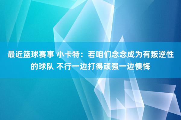 最近篮球赛事 小卡特：若咱们念念成为有叛逆性的球队 不行一边打得顽强一边懊悔