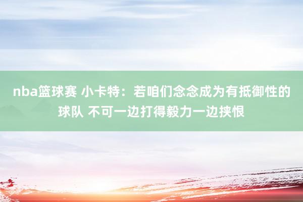 nba篮球赛 小卡特：若咱们念念成为有抵御性的球队 不可一边打得毅力一边挟恨