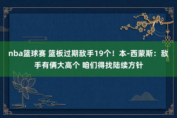 nba篮球赛 篮板过期敌手19个！本-西蒙斯：敌手有俩大高个 咱们得找陆续方针