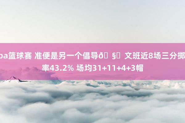 nba篮球赛 准便是另一个倡导🧐文班近8场三分掷中率43.2% 场均31+11+4+3帽