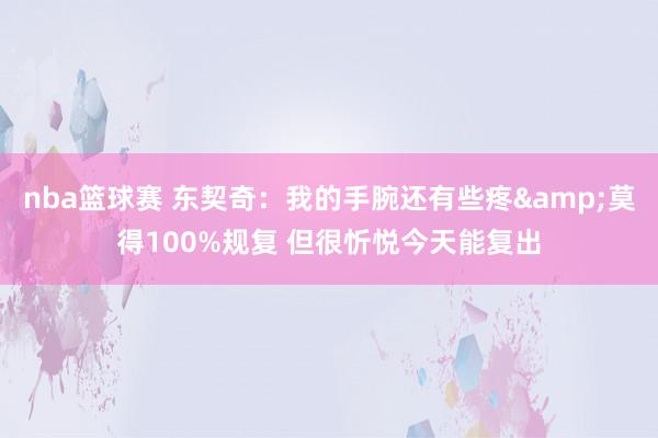 nba篮球赛 东契奇：我的手腕还有些疼&莫得100%规复 但很忻悦今天能复出