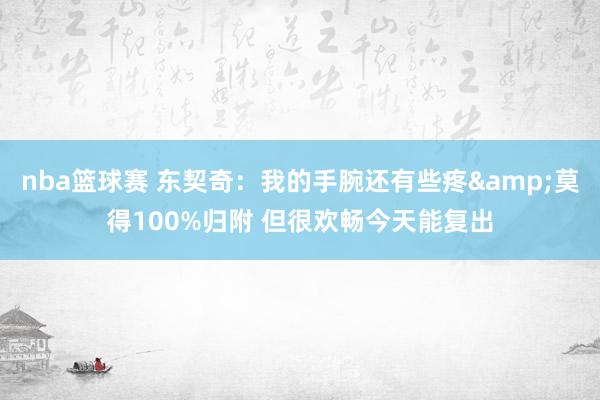 nba篮球赛 东契奇：我的手腕还有些疼&莫得100%归附 但很欢畅今天能复出