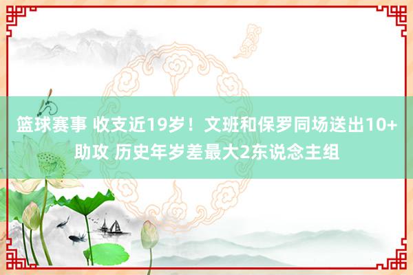 篮球赛事 收支近19岁！文班和保罗同场送出10+助攻 历史年岁差最大2东说念主组