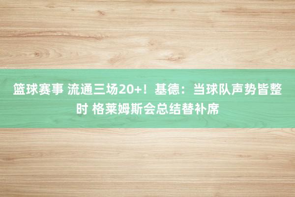 篮球赛事 流通三场20+！基德：当球队声势皆整时 格莱姆斯会总结替补席