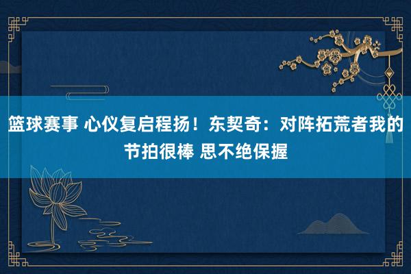 篮球赛事 心仪复启程扬！东契奇：对阵拓荒者我的节拍很棒 思不绝保握