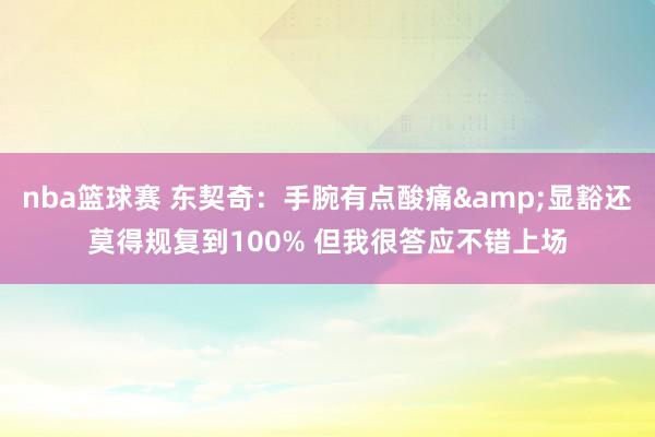 nba篮球赛 东契奇：手腕有点酸痛&显豁还莫得规复到100% 但我很答应不错上场