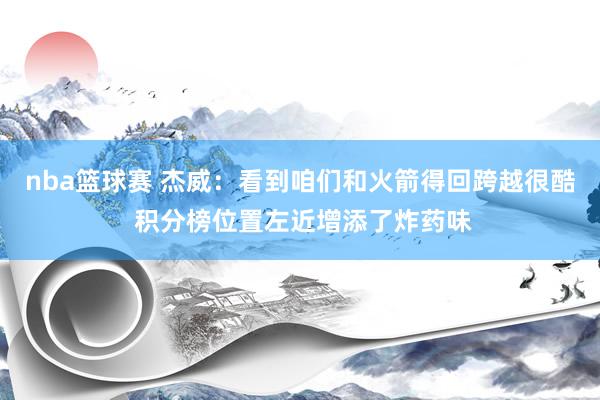 nba篮球赛 杰威：看到咱们和火箭得回跨越很酷 积分榜位置左近增添了炸药味