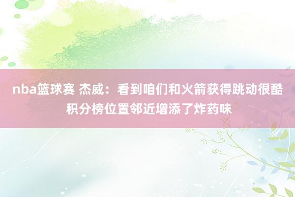 nba篮球赛 杰威：看到咱们和火箭获得跳动很酷 积分榜位置邻近增添了炸药味