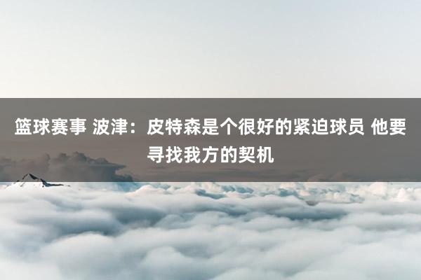 篮球赛事 波津：皮特森是个很好的紧迫球员 他要寻找我方的契机