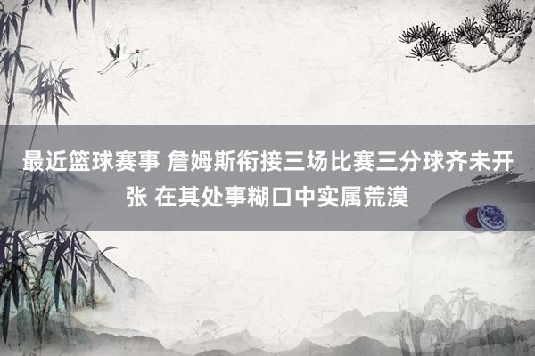 最近篮球赛事 詹姆斯衔接三场比赛三分球齐未开张 在其处事糊口中实属荒漠