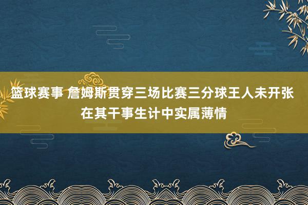 篮球赛事 詹姆斯贯穿三场比赛三分球王人未开张 在其干事生计中实属薄情