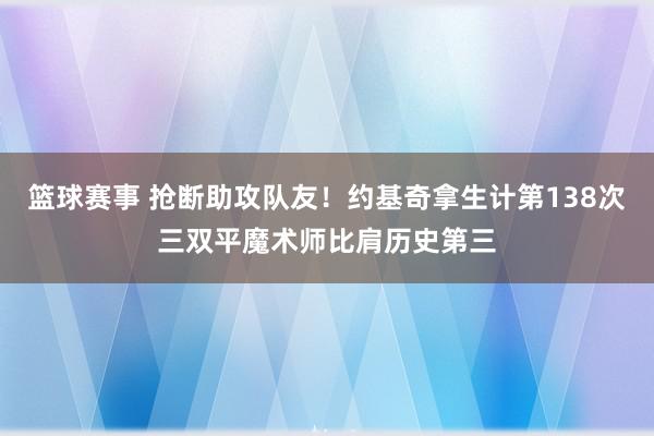 篮球赛事 抢断助攻队友！约基奇拿生计第138次三双平魔术师比肩历史第三