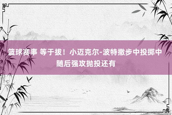 篮球赛事 等于拔！小迈克尔-波特撤步中投掷中 随后强攻抛投还有