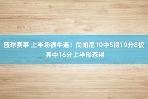 篮球赛事 上半场很牛逼！尚帕尼10中5得19分8板 其中16分上半形态得