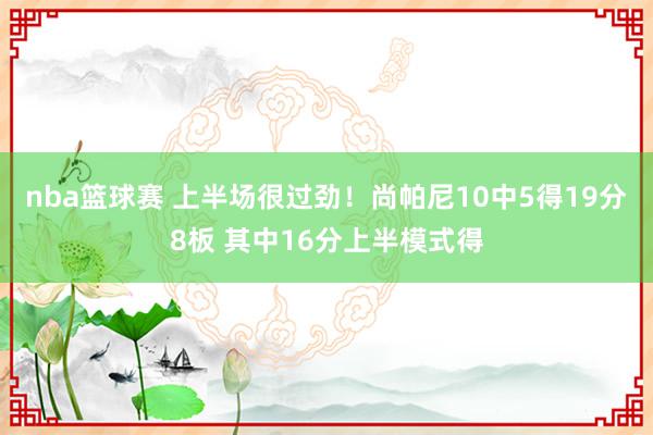 nba篮球赛 上半场很过劲！尚帕尼10中5得19分8板 其中16分上半模式得