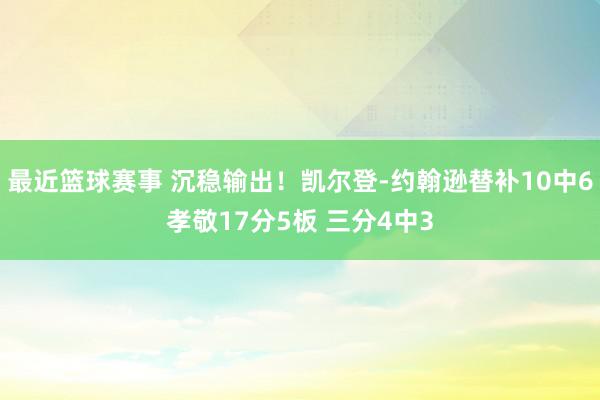 最近篮球赛事 沉稳输出！凯尔登-约翰逊替补10中6孝敬17分5板 三分4中3