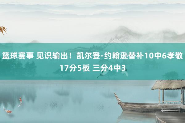 篮球赛事 见识输出！凯尔登-约翰逊替补10中6孝敬17分5板 三分4中3