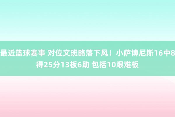 最近篮球赛事 对位文班略落下风！小萨博尼斯16中8得25分13板6助 包括10艰难板