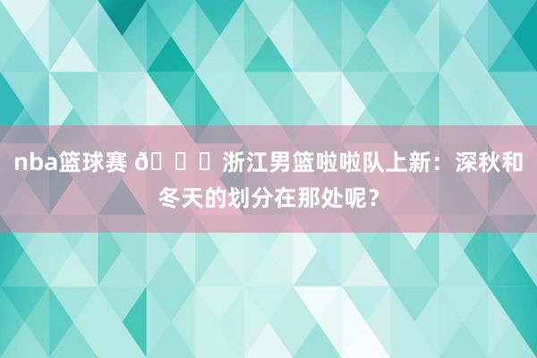 nba篮球赛 😍浙江男篮啦啦队上新：深秋和冬天的划分在那处呢？